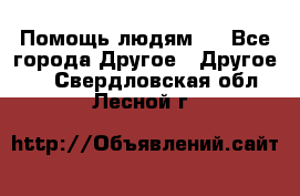 Помощь людям . - Все города Другое » Другое   . Свердловская обл.,Лесной г.